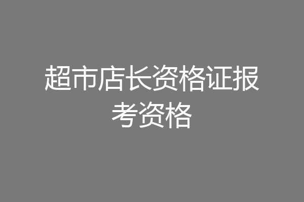 超市店长资格证报考资格