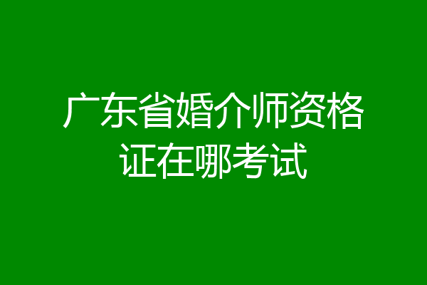 广东省婚介师资格证在哪考试