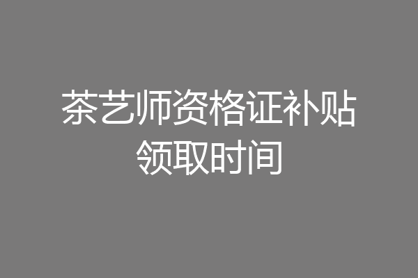 茶艺师资格证补贴领取时间