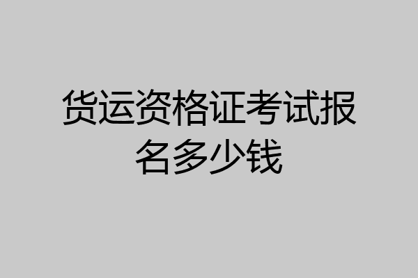 货运资格证考试报名多少钱