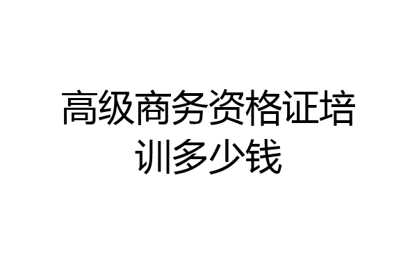 高级商务资格证培训多少钱