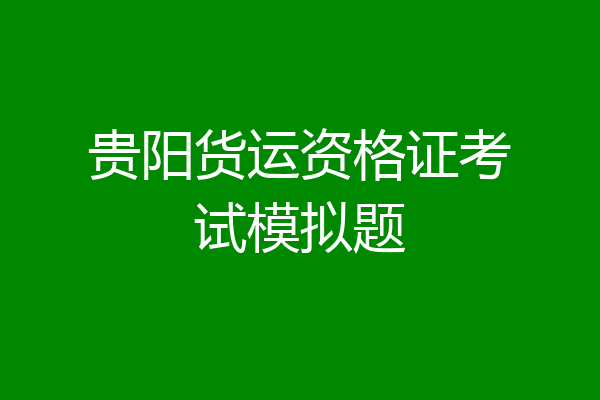 贵阳货运资格证考试模拟题