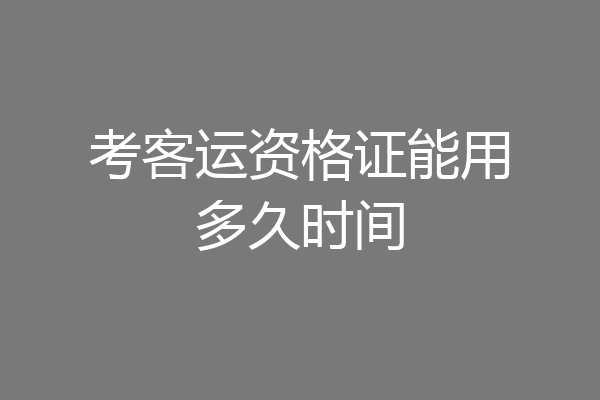考客运资格证能用多久时间