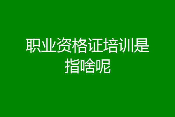 职业资格证培训是指啥呢