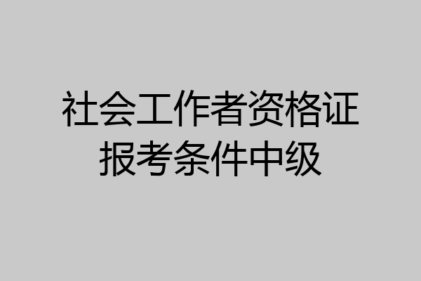 社会工作者资格证报考条件中级