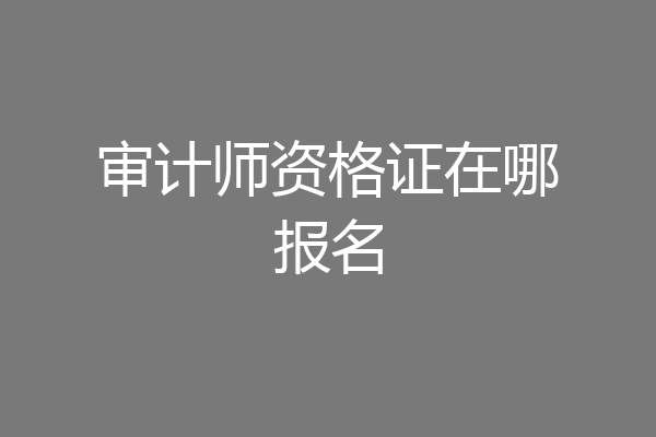 审计师资格证在哪报名