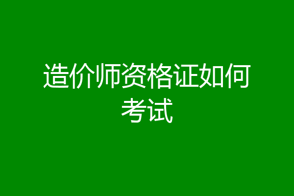 造价师资格证如何考试