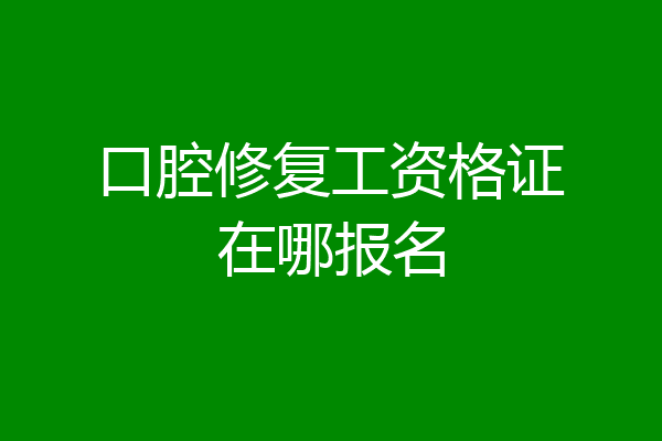 口腔修复工资格证在哪报名