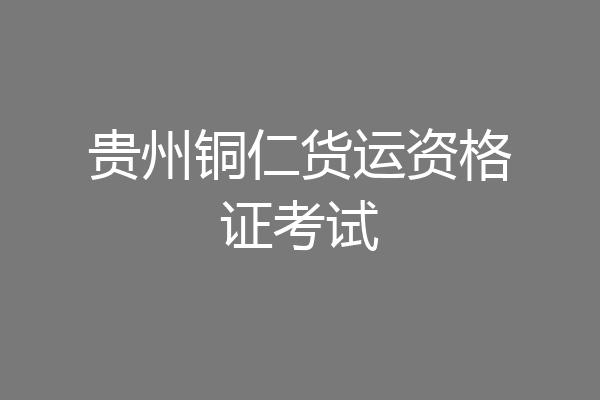 贵州铜仁货运资格证考试