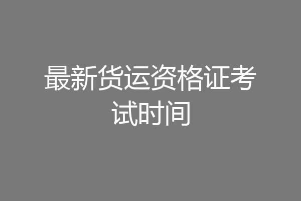 最新货运资格证考试时间