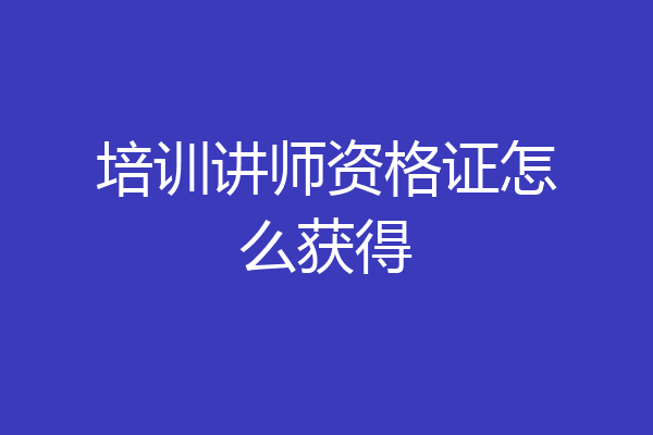 培训讲师资格证怎么获得