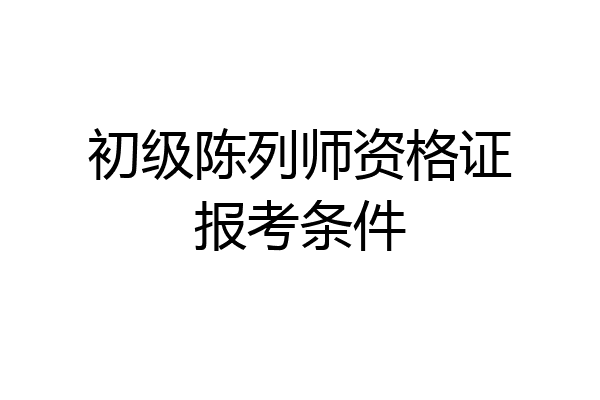 初级陈列师资格证报考条件