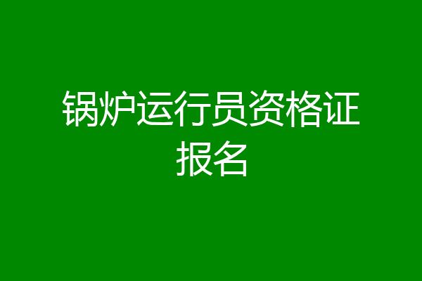 锅炉运行员资格证报名