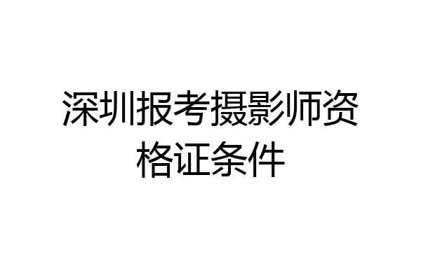 深圳报考摄影师资格证条件