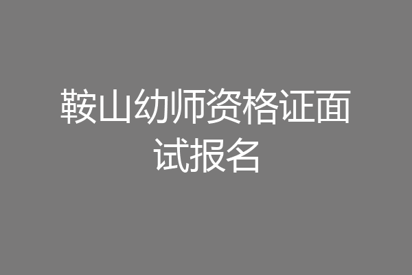 鞍山幼师资格证面试报名