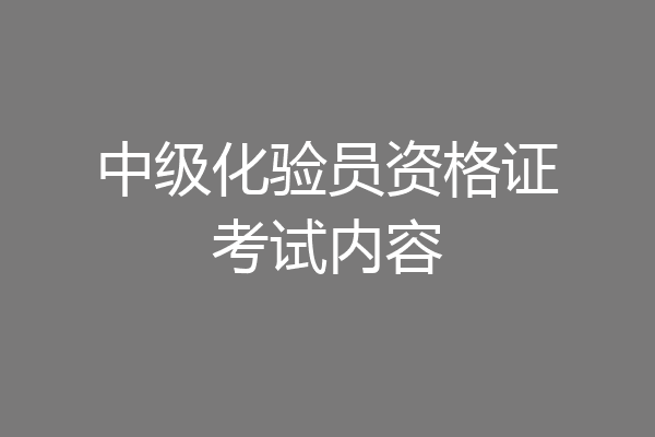 中级化验员资格证考试内容