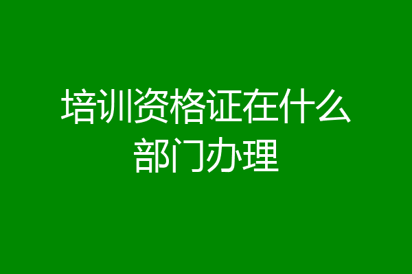 培训资格证在什么部门办理