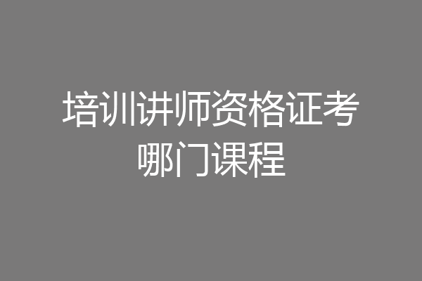 培训讲师资格证考哪门课程
