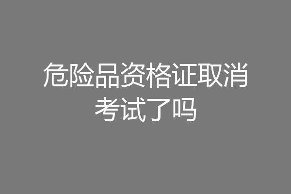 危险品资格证取消考试了吗
