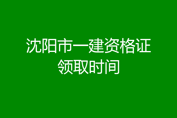 沈阳市一建资格证领取时间