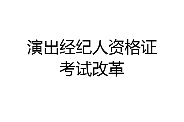 演出经纪人资格证考试改革