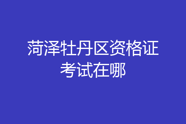 菏泽牡丹区资格证考试在哪