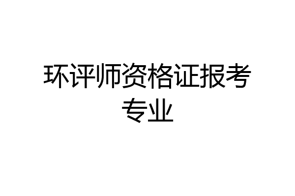 环评师资格证报考专业