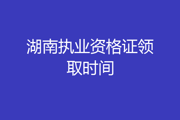 湖南执业资格证领取时间