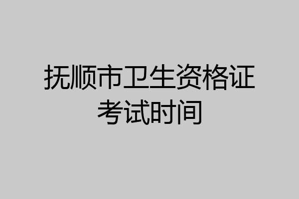 抚顺市卫生资格证考试时间