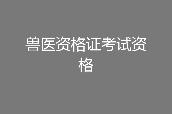 兽医资格证考试资格