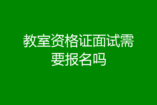 教室资格证面试需要报名吗