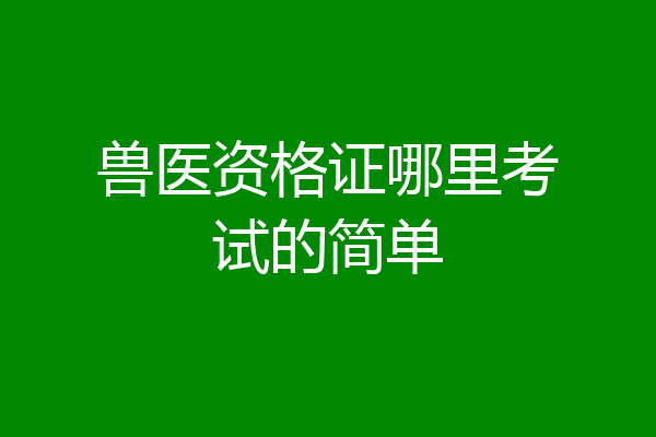 兽医资格证哪里考试的简单