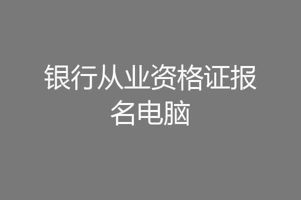 银行从业资格证报名电脑