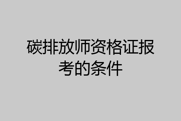 碳排放师资格证报考的条件