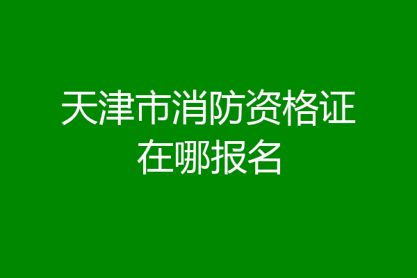 天津市消防资格证在哪报名