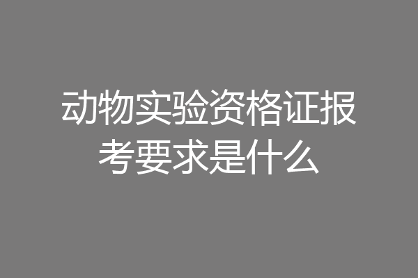 动物实验资格证报考要求是什么