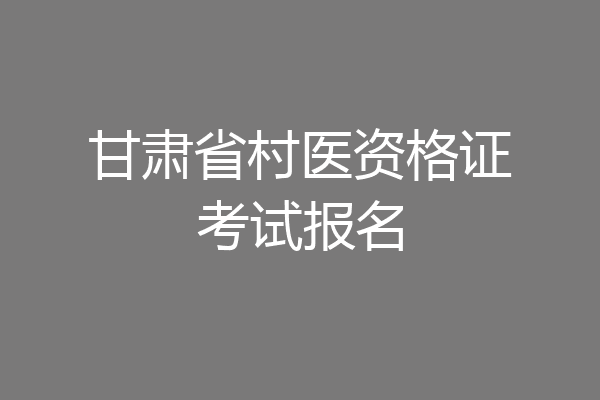甘肃省村医资格证考试报名