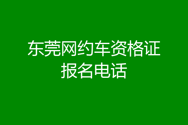 东莞网约车资格证报名电话