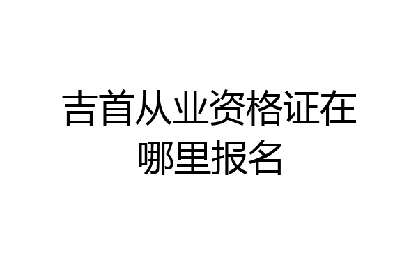 吉首从业资格证在哪里报名