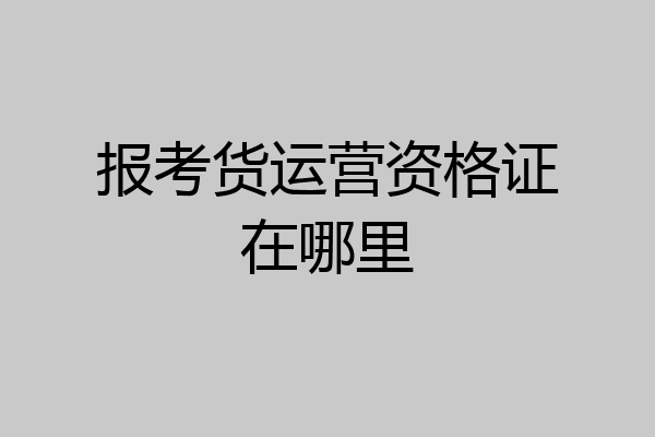 报考货运营资格证在哪里