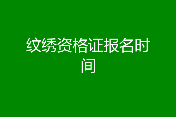 纹绣资格证报名时间