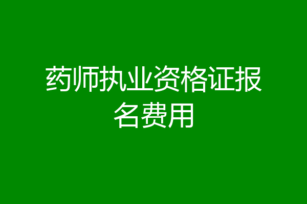 药师执业资格证报名费用