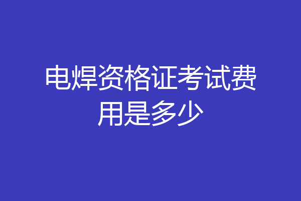 电焊资格证考试费用是多少