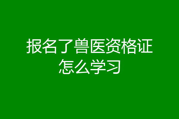 报名了兽医资格证怎么学习