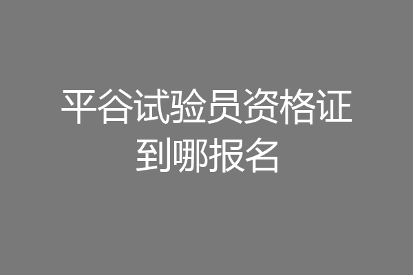 平谷试验员资格证到哪报名
