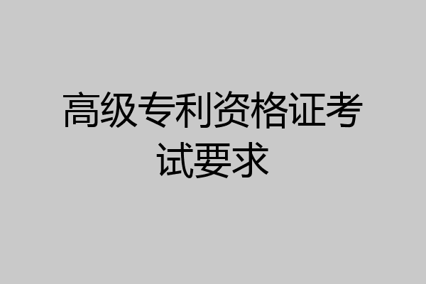高级专利资格证考试要求