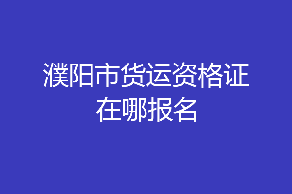 濮阳市货运资格证在哪报名