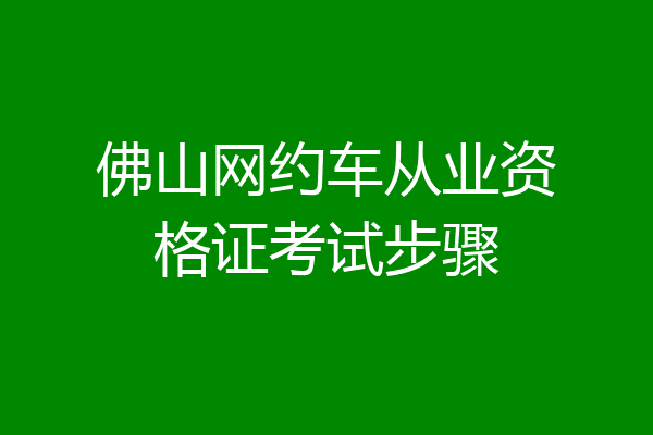 佛山网约车从业资格证考试步骤