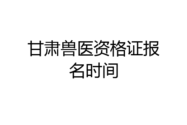 甘肃兽医资格证报名时间