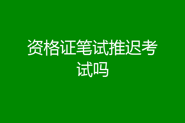 资格证笔试推迟考试吗